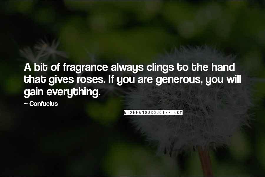 Confucius Quotes: A bit of fragrance always clings to the hand that gives roses. If you are generous, you will gain everything.
