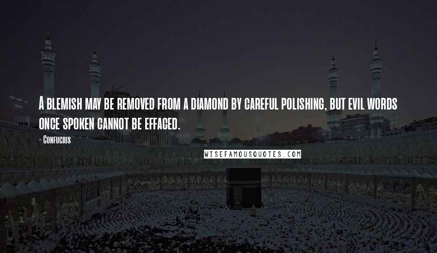 Confucius Quotes: A blemish may be removed from a diamond by careful polishing, but evil words once spoken cannot be effaced.