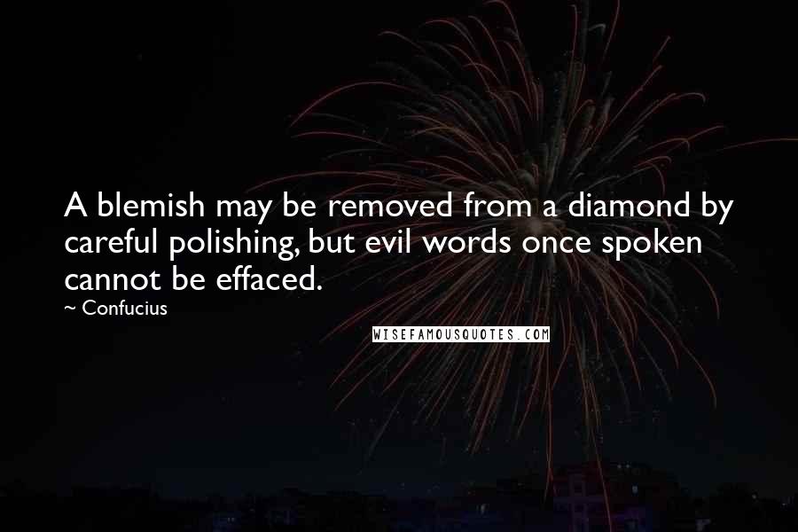 Confucius Quotes: A blemish may be removed from a diamond by careful polishing, but evil words once spoken cannot be effaced.