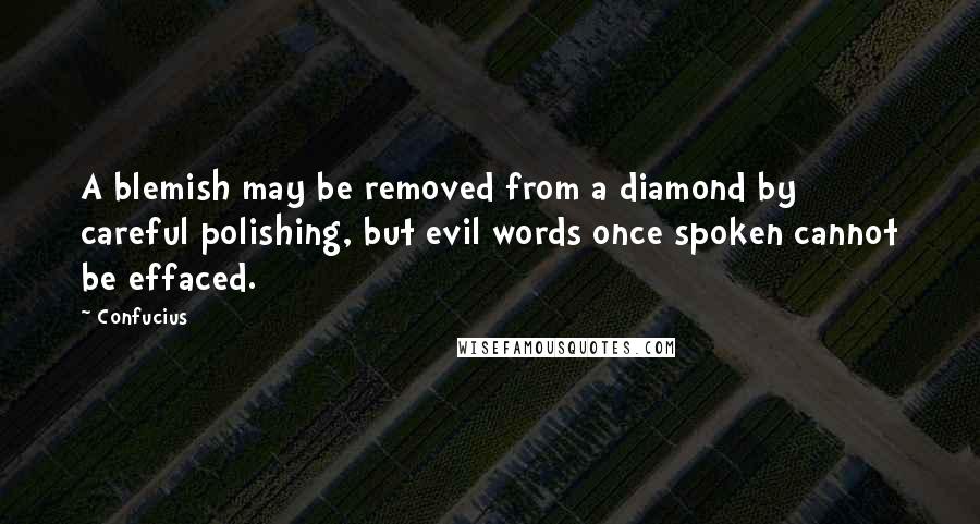 Confucius Quotes: A blemish may be removed from a diamond by careful polishing, but evil words once spoken cannot be effaced.