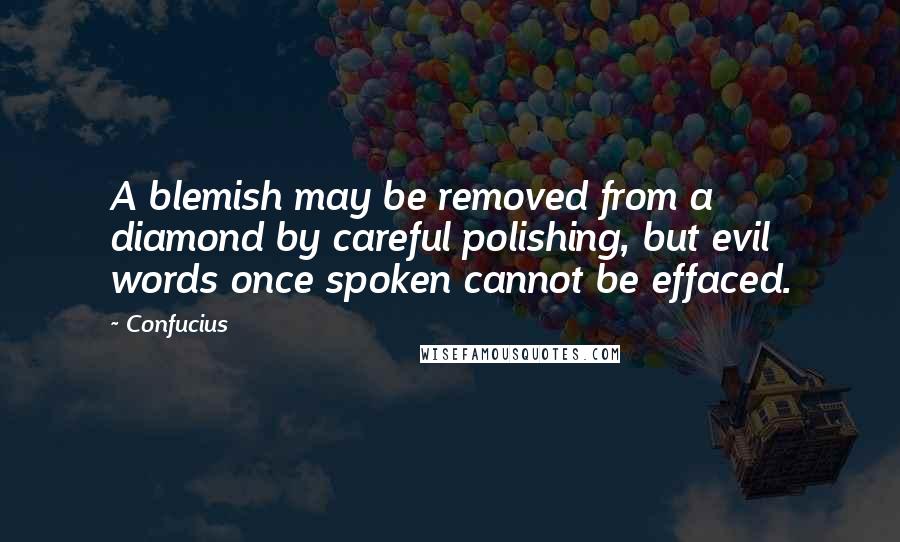 Confucius Quotes: A blemish may be removed from a diamond by careful polishing, but evil words once spoken cannot be effaced.