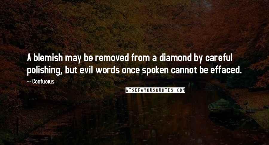 Confucius Quotes: A blemish may be removed from a diamond by careful polishing, but evil words once spoken cannot be effaced.