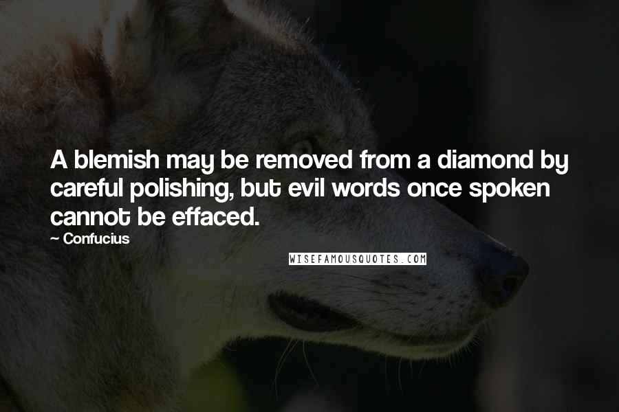 Confucius Quotes: A blemish may be removed from a diamond by careful polishing, but evil words once spoken cannot be effaced.