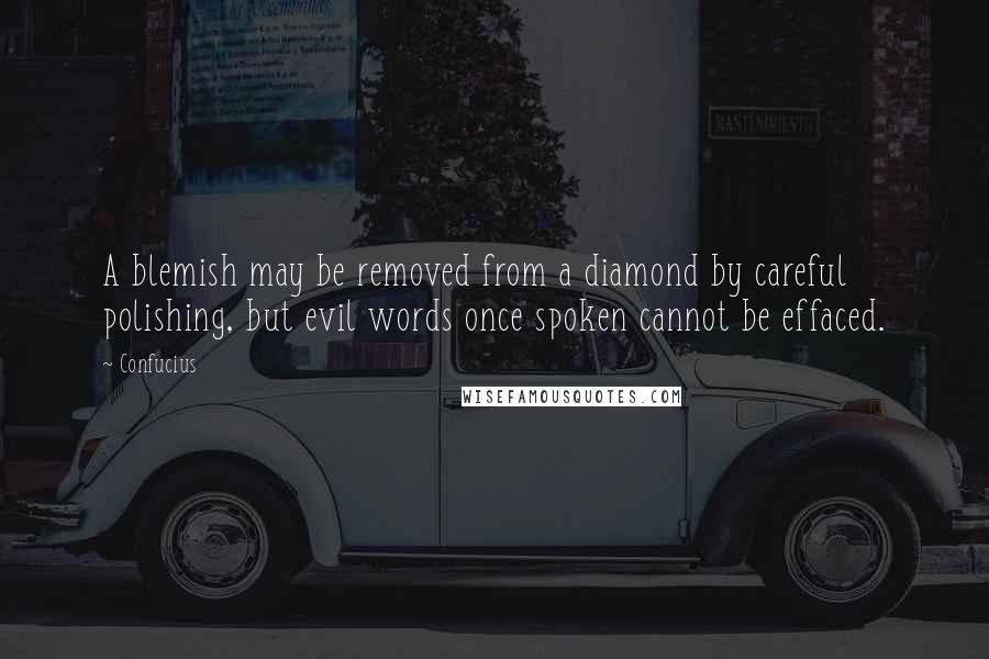 Confucius Quotes: A blemish may be removed from a diamond by careful polishing, but evil words once spoken cannot be effaced.