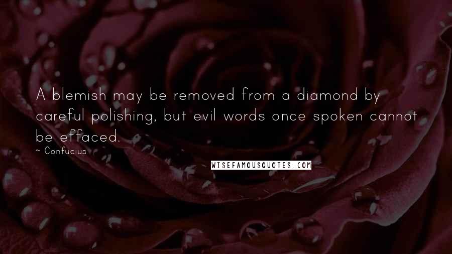 Confucius Quotes: A blemish may be removed from a diamond by careful polishing, but evil words once spoken cannot be effaced.