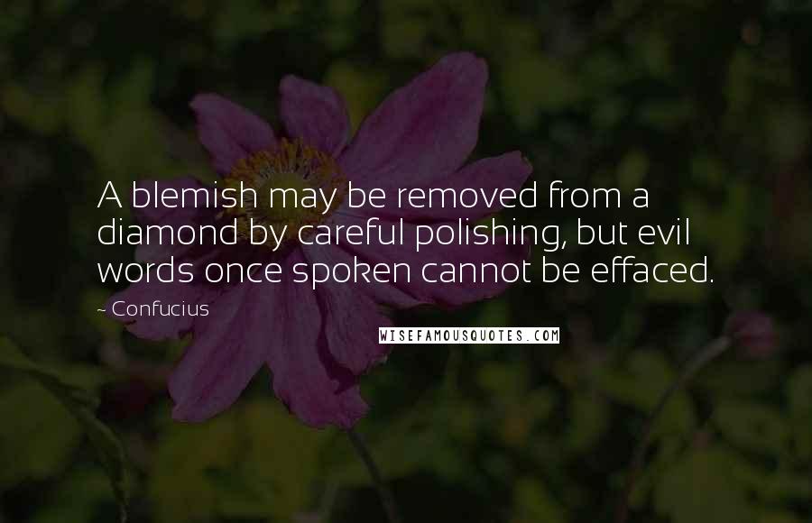 Confucius Quotes: A blemish may be removed from a diamond by careful polishing, but evil words once spoken cannot be effaced.