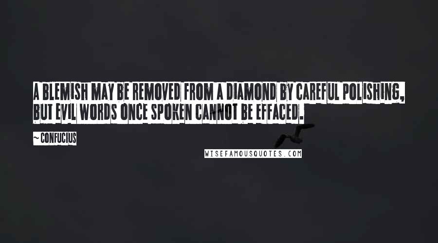 Confucius Quotes: A blemish may be removed from a diamond by careful polishing, but evil words once spoken cannot be effaced.