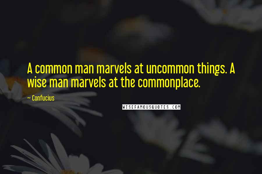 Confucius Quotes: A common man marvels at uncommon things. A wise man marvels at the commonplace.