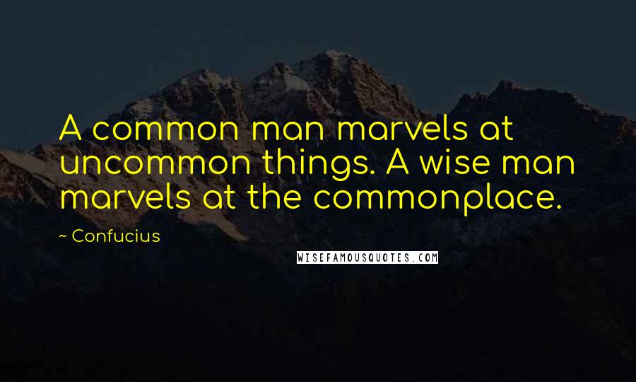 Confucius Quotes: A common man marvels at uncommon things. A wise man marvels at the commonplace.