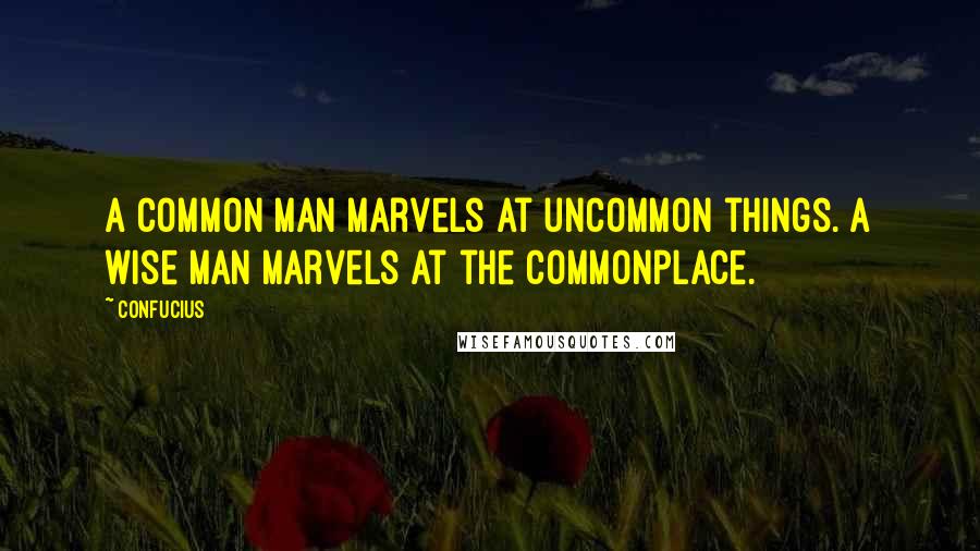 Confucius Quotes: A common man marvels at uncommon things. A wise man marvels at the commonplace.