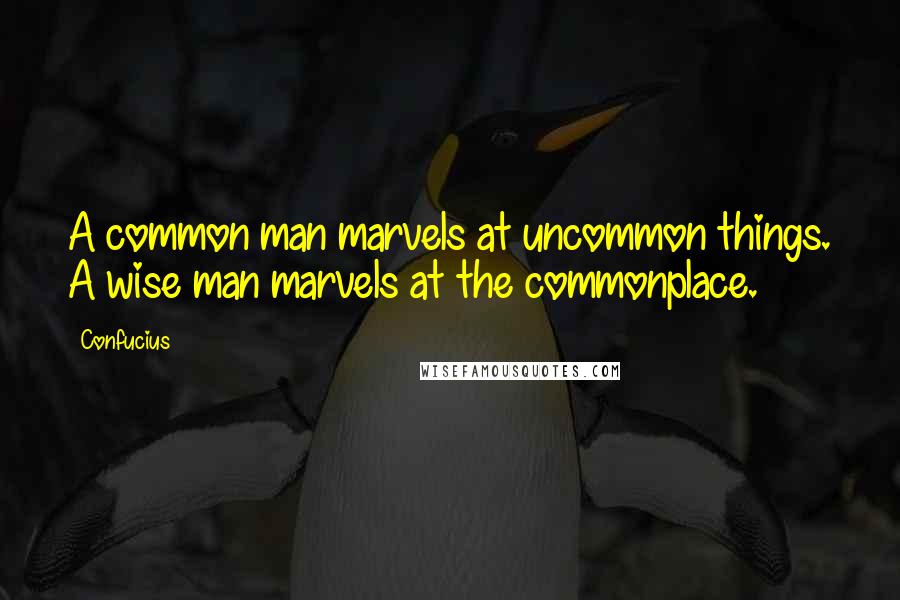 Confucius Quotes: A common man marvels at uncommon things. A wise man marvels at the commonplace.