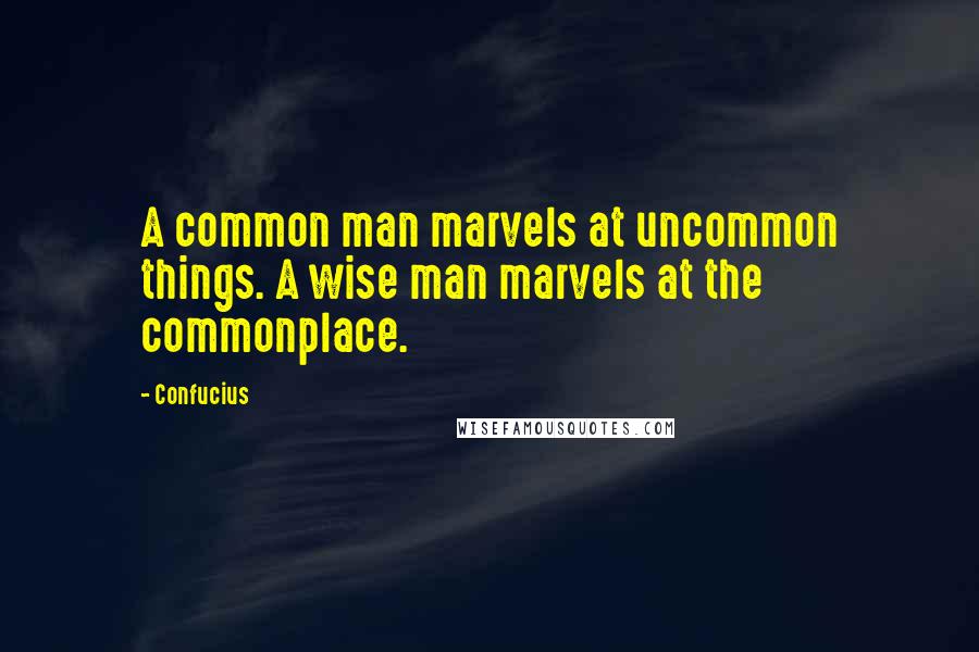 Confucius Quotes: A common man marvels at uncommon things. A wise man marvels at the commonplace.
