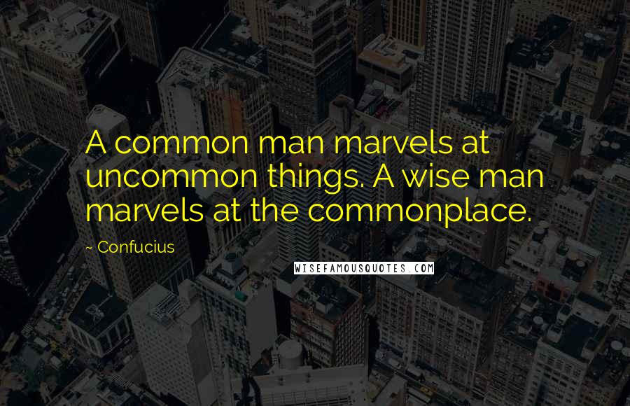 Confucius Quotes: A common man marvels at uncommon things. A wise man marvels at the commonplace.