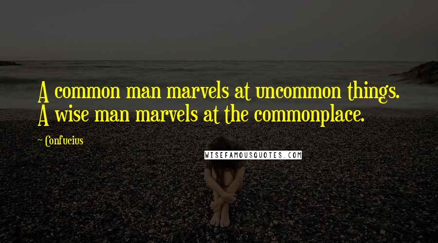 Confucius Quotes: A common man marvels at uncommon things. A wise man marvels at the commonplace.