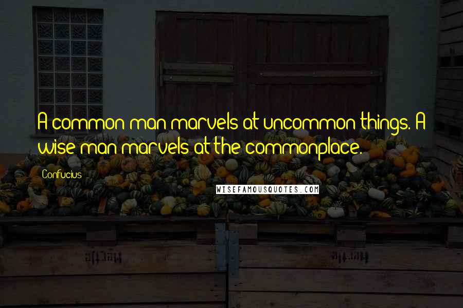 Confucius Quotes: A common man marvels at uncommon things. A wise man marvels at the commonplace.