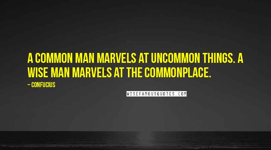 Confucius Quotes: A common man marvels at uncommon things. A wise man marvels at the commonplace.