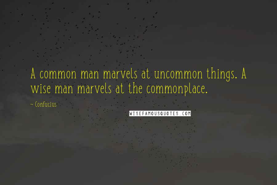Confucius Quotes: A common man marvels at uncommon things. A wise man marvels at the commonplace.