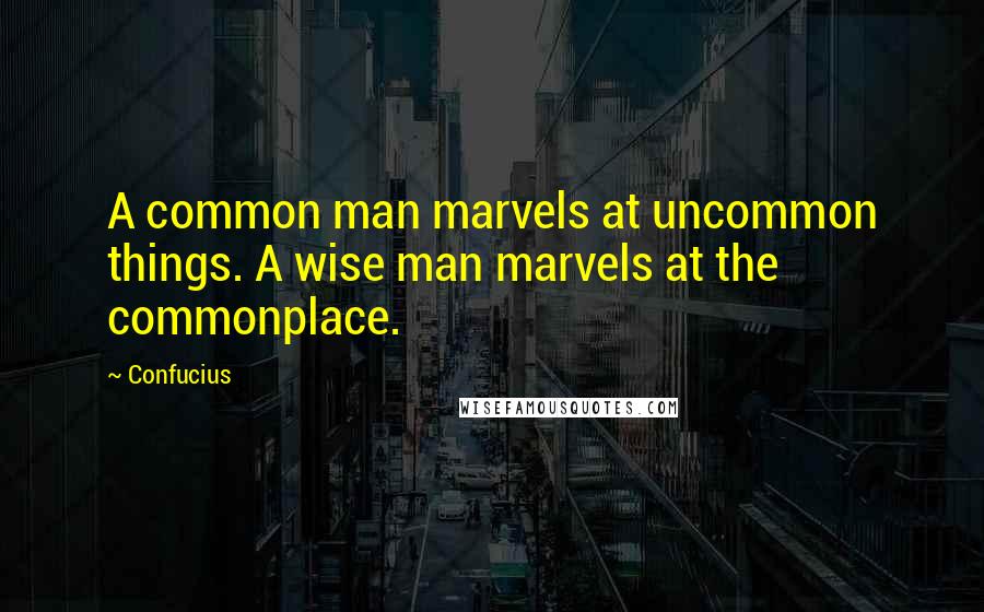Confucius Quotes: A common man marvels at uncommon things. A wise man marvels at the commonplace.