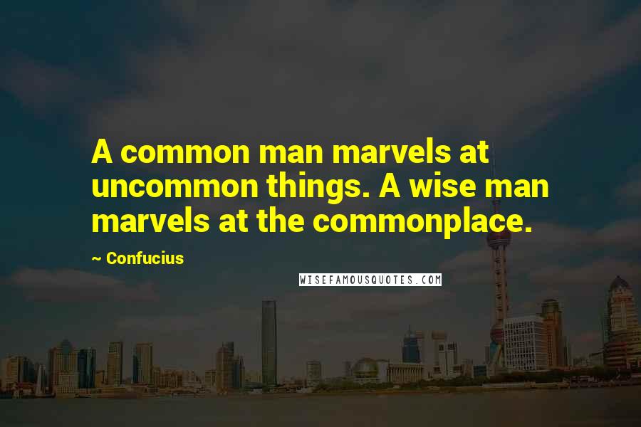 Confucius Quotes: A common man marvels at uncommon things. A wise man marvels at the commonplace.