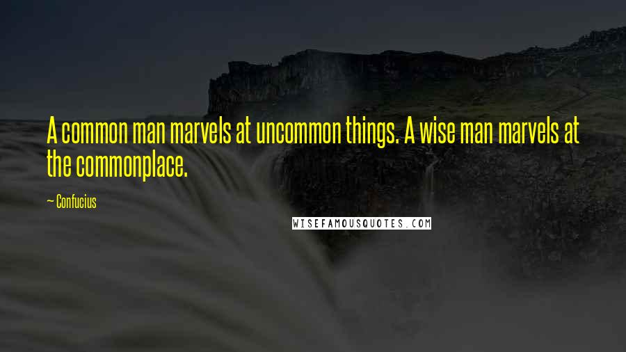 Confucius Quotes: A common man marvels at uncommon things. A wise man marvels at the commonplace.