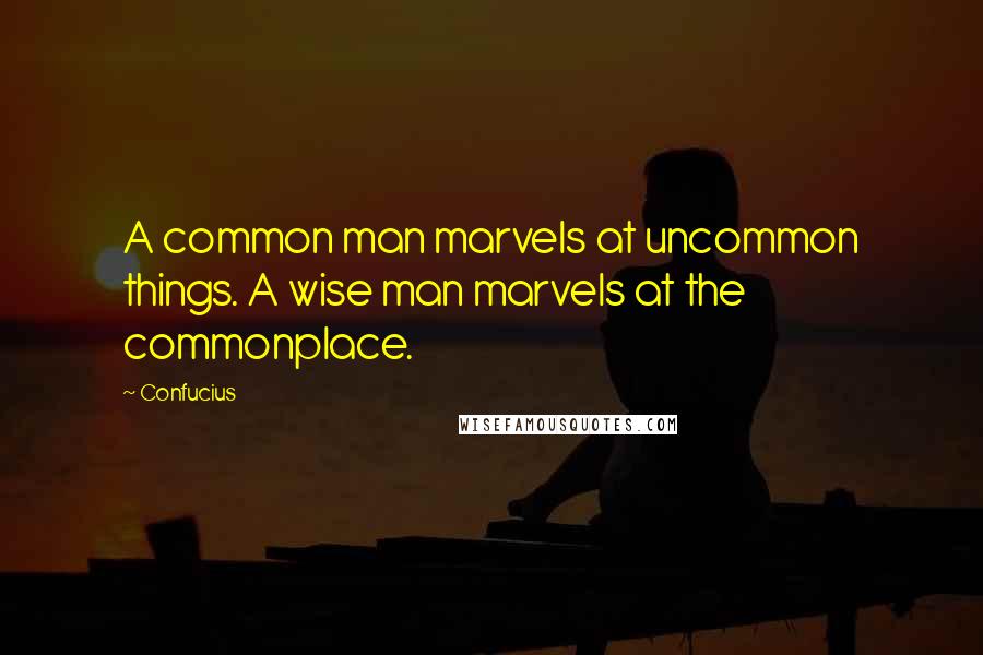 Confucius Quotes: A common man marvels at uncommon things. A wise man marvels at the commonplace.