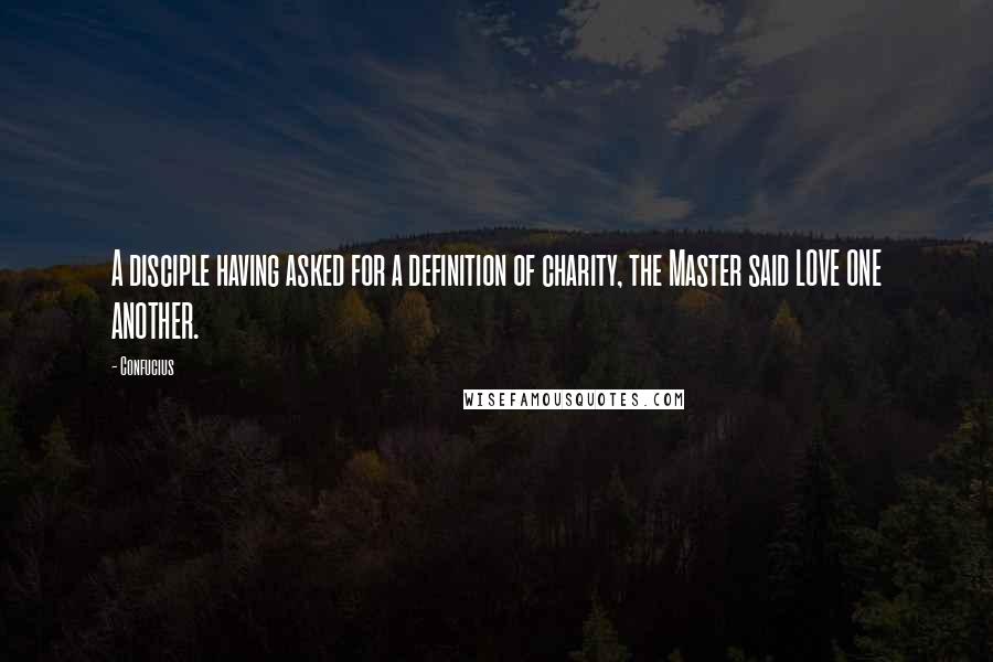 Confucius Quotes: A disciple having asked for a definition of charity, the Master said LOVE ONE ANOTHER.