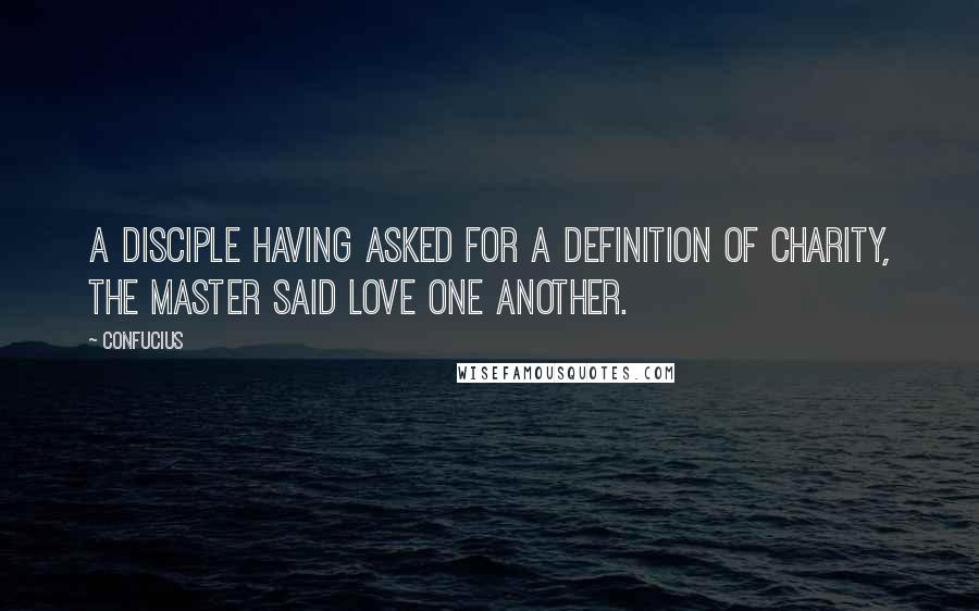 Confucius Quotes: A disciple having asked for a definition of charity, the Master said LOVE ONE ANOTHER.