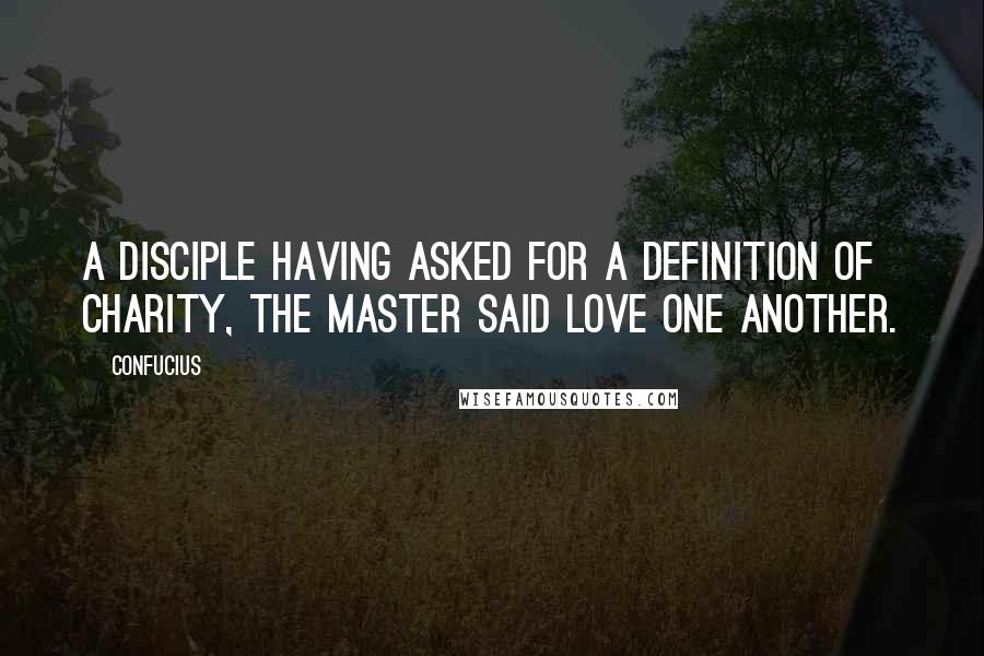 Confucius Quotes: A disciple having asked for a definition of charity, the Master said LOVE ONE ANOTHER.