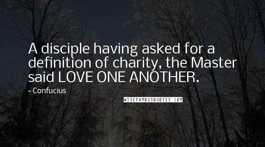 Confucius Quotes: A disciple having asked for a definition of charity, the Master said LOVE ONE ANOTHER.