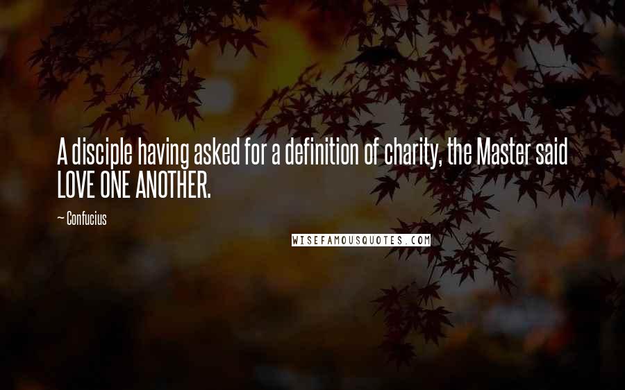 Confucius Quotes: A disciple having asked for a definition of charity, the Master said LOVE ONE ANOTHER.