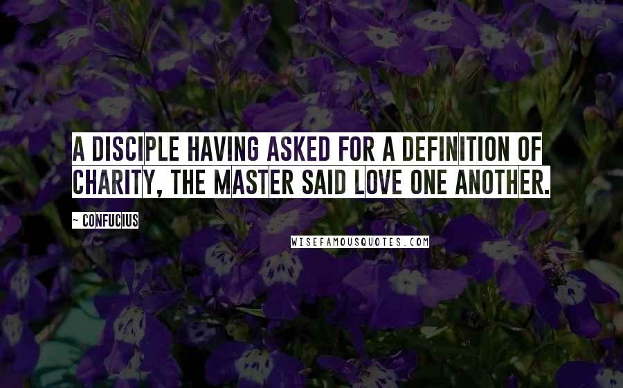 Confucius Quotes: A disciple having asked for a definition of charity, the Master said LOVE ONE ANOTHER.