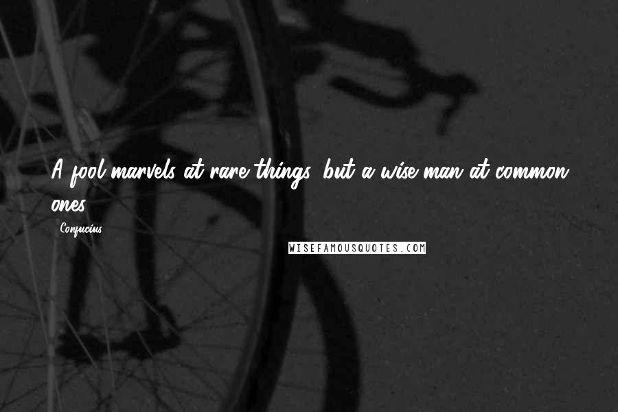 Confucius Quotes: A fool marvels at rare things, but a wise man at common ones.