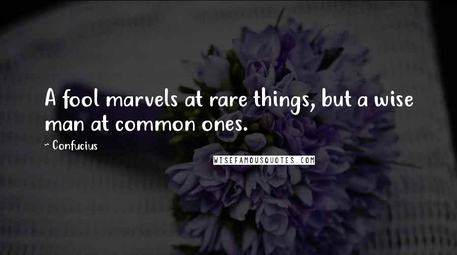 Confucius Quotes: A fool marvels at rare things, but a wise man at common ones.