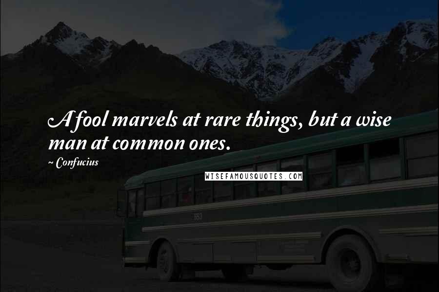 Confucius Quotes: A fool marvels at rare things, but a wise man at common ones.