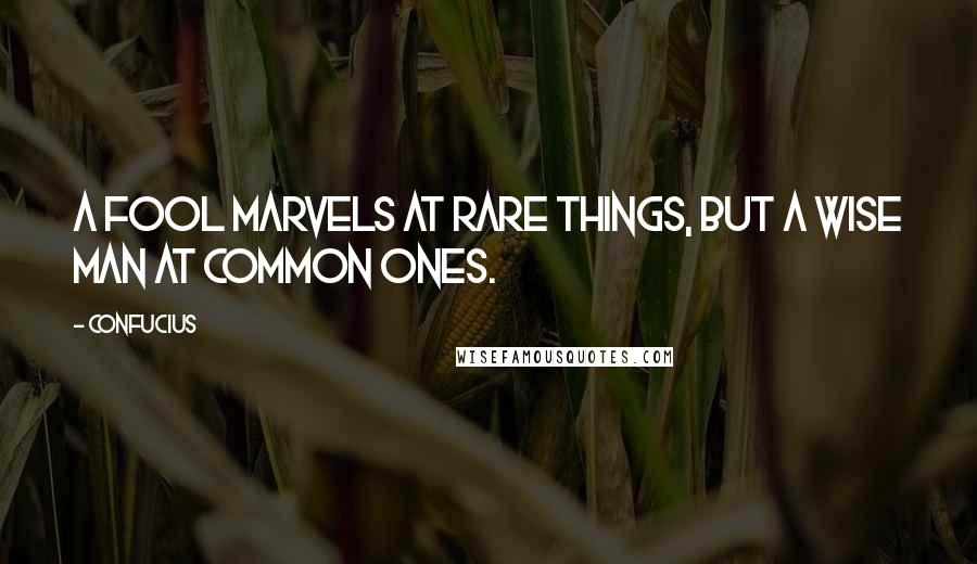 Confucius Quotes: A fool marvels at rare things, but a wise man at common ones.