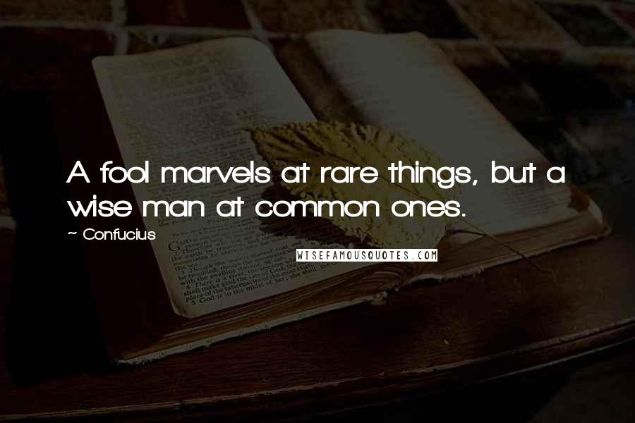 Confucius Quotes: A fool marvels at rare things, but a wise man at common ones.