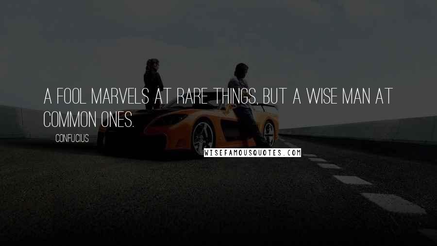 Confucius Quotes: A fool marvels at rare things, but a wise man at common ones.