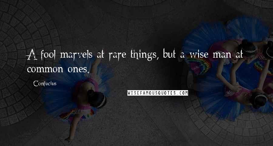 Confucius Quotes: A fool marvels at rare things, but a wise man at common ones.