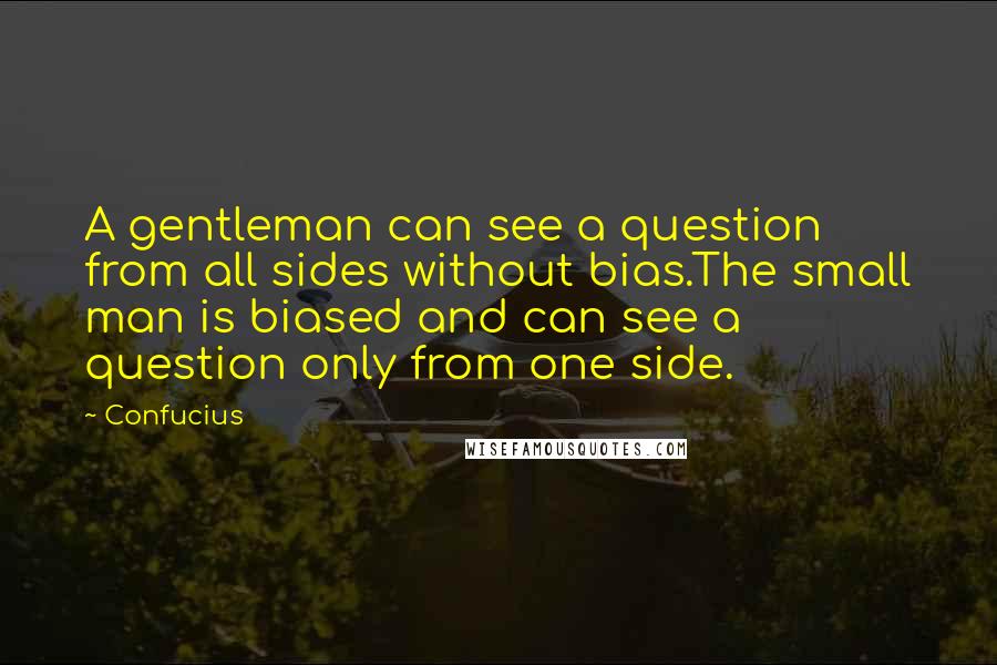 Confucius Quotes: A gentleman can see a question from all sides without bias.The small man is biased and can see a question only from one side.