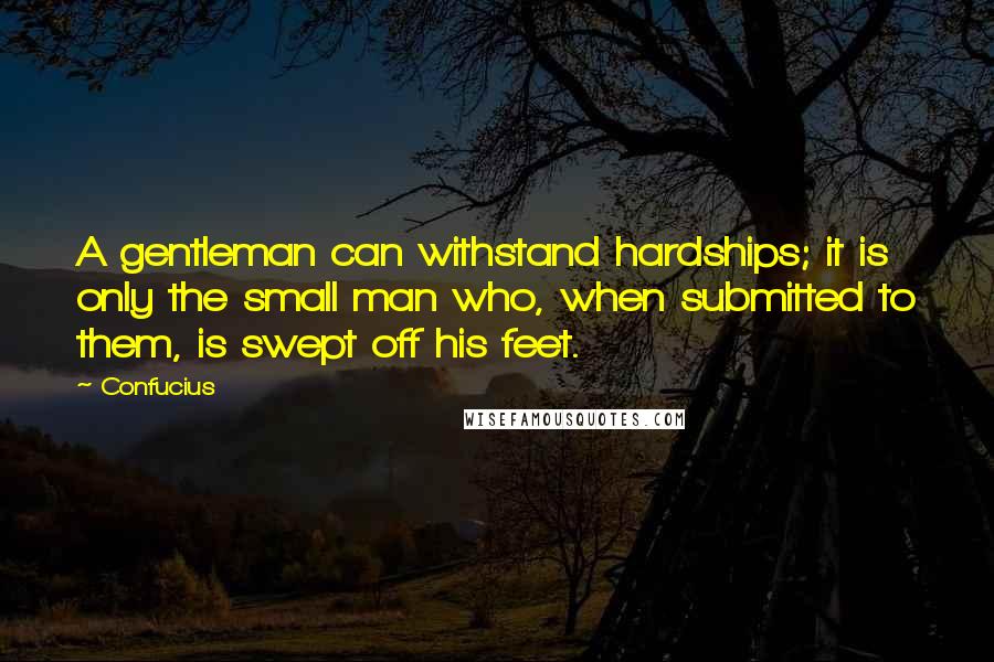 Confucius Quotes: A gentleman can withstand hardships; it is only the small man who, when submitted to them, is swept off his feet.