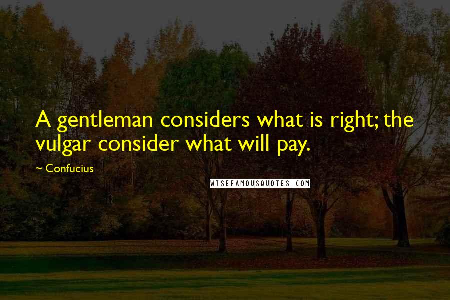 Confucius Quotes: A gentleman considers what is right; the vulgar consider what will pay.
