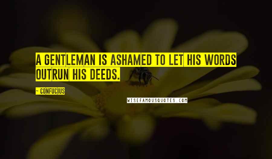 Confucius Quotes: A gentleman is ashamed to let his words outrun his deeds.