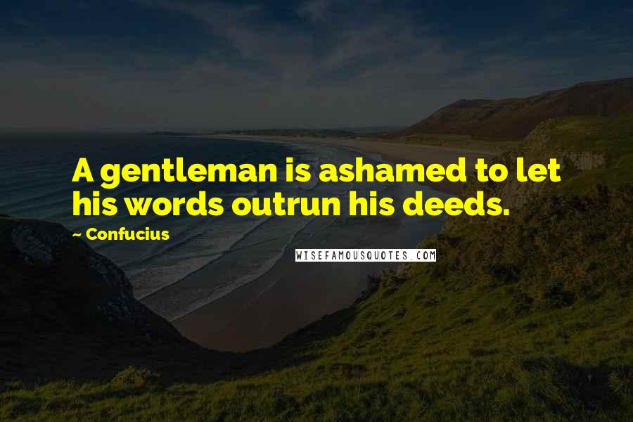 Confucius Quotes: A gentleman is ashamed to let his words outrun his deeds.