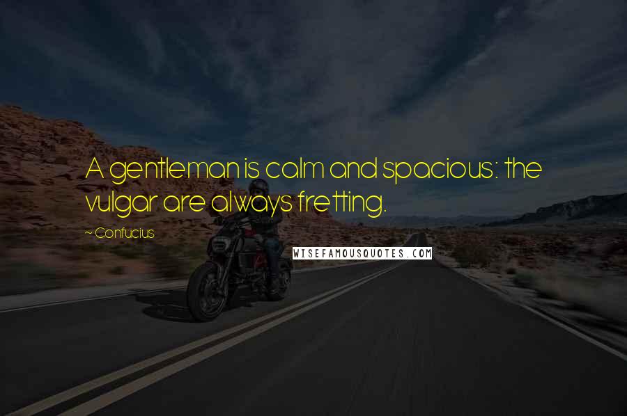 Confucius Quotes: A gentleman is calm and spacious: the vulgar are always fretting.