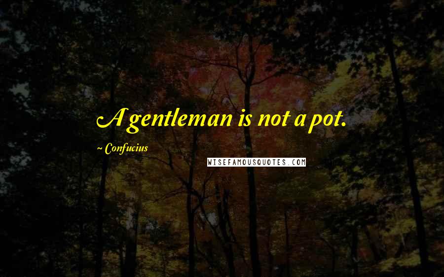 Confucius Quotes: A gentleman is not a pot.