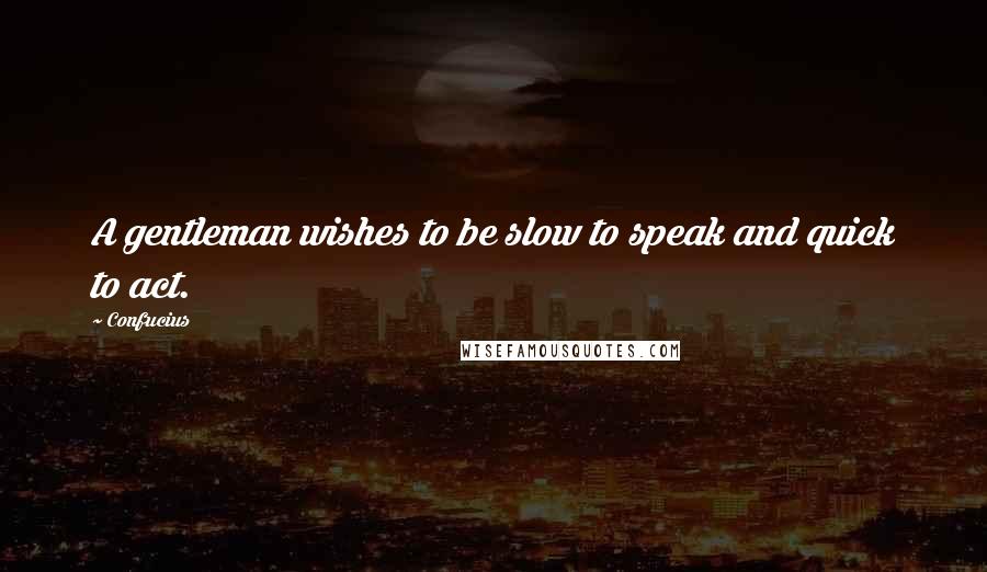 Confucius Quotes: A gentleman wishes to be slow to speak and quick to act.