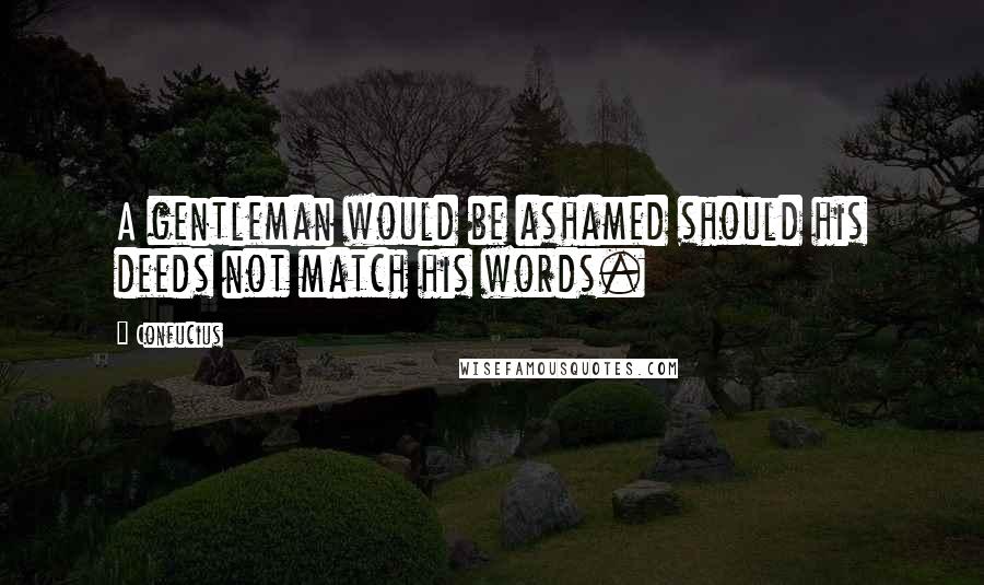 Confucius Quotes: A gentleman would be ashamed should his deeds not match his words.