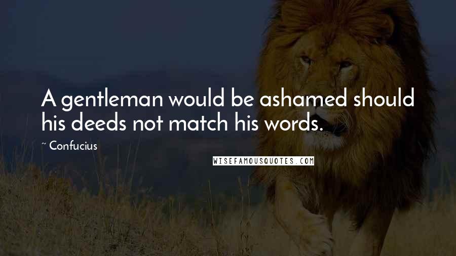 Confucius Quotes: A gentleman would be ashamed should his deeds not match his words.