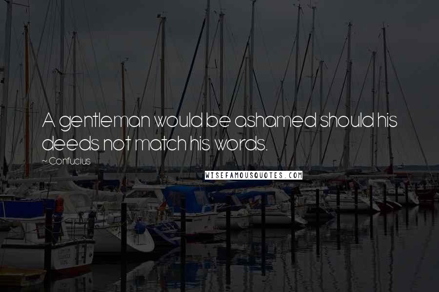 Confucius Quotes: A gentleman would be ashamed should his deeds not match his words.