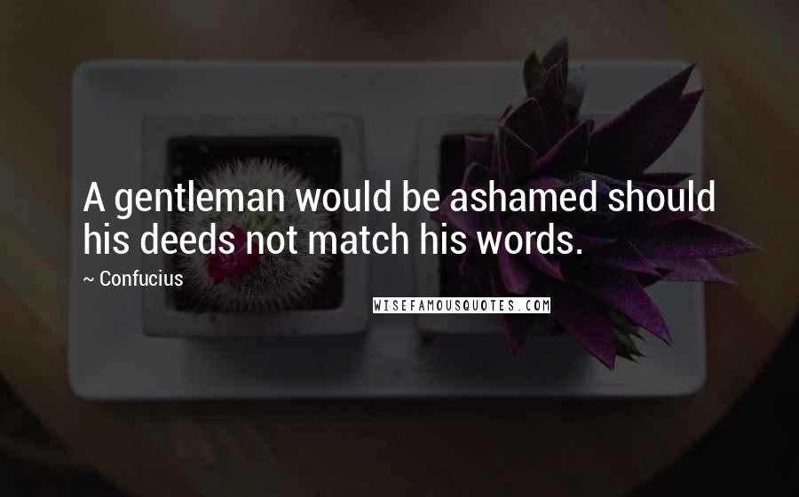 Confucius Quotes: A gentleman would be ashamed should his deeds not match his words.